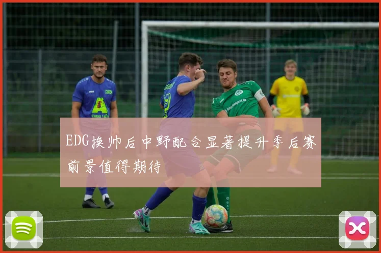 EDG换帅后中野配合显著提升季后赛前景值得期待