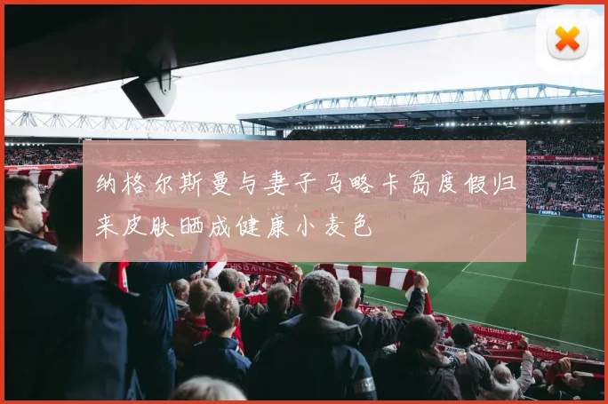 纳格尔斯曼与妻子马略卡岛度假归来皮肤晒成健康小麦色