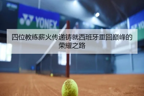 四位教练薪火传递铸就西班牙重回巅峰的荣耀之路