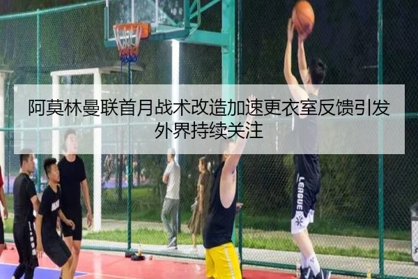 阿莫林曼联首月战术改造加速更衣室反馈引发外界持续关注
