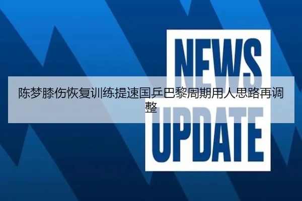 陈梦膝伤恢复训练提速国乒巴黎周期用人思路再调整