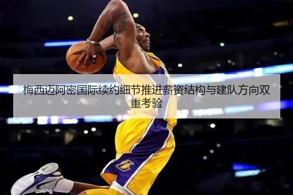 梅西迈阿密国际续约细节推进薪资结构与建队方向双重考验